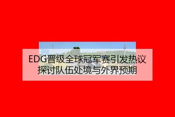 EDG晋级全球冠军赛引发热议 探讨队伍处境与外界预期