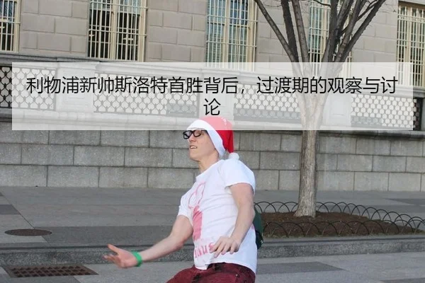 利物浦新帅斯洛特首胜背后，过渡期的观察与讨论